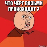 что чёрт возьми происходит ? 