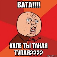 вата!!!! хуле ты такая тупая????