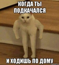 когда ты подкачался и ходишь по дому