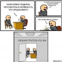 Нам нужно поднять просмотры и активность. Что предложите? Устройте голосование на самую красивую фигуристку. Это гениально! Браво! Любая группа по ФК