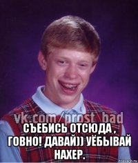  съебись отсюда , говно! давай)) уёбывай нахер.