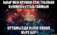 іңкәр мен аружан сені туылған күнімен құттықтаймын ортамызда күліп ойнап жүре бер