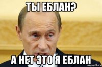 ты еблан? а нет это я еблан