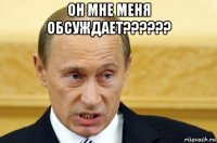 он мне меня обсуждает?????? 