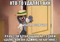 кто-то удаляет акк я а ну стой я тебя забаню на 1-3 дня и удалю твой акк (админы на картинке)