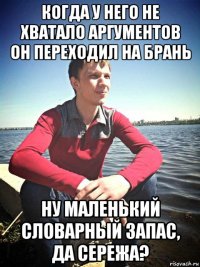 когда у него не хватало аргументов он переходил на брань ну маленький словарный запас, да сережа?