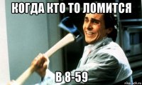 когда кто то ломится в 8-59