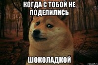 когда с тобой не поделились шоколадкой