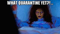 what quarantine yet?! .. 