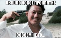 вышло новое проклятие совсем не то...