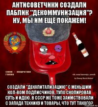 антисоветчики создали паблик "декоммунизация"? ну, мы им ещё покажем! создали "декапитализацию" с меньшим кол-вом подписчиков, тупо скопировав суть и идею. в ссср же тоже заимствовали с запада технику и товары, что тут такого?