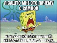 я:зашто мне это пачему с самной мама:сынок что ты плачеш я:1 мне паставили мама:ах тыж сука