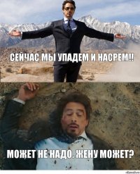 Сейчас мы упадем и насрем!! Может не надо. Жену может?