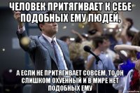 человек притягивает к себе подобных ему людей, а если не притягивает совсем, то он слишком охуенный и в мире нет подобных ему