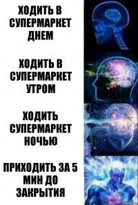 Ходить в супермаркет днем Ходить в супермаркет утром Ходить супермаркет ночью Приходить за 5 мин до закрытия