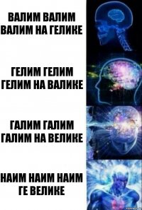 Валим валим валим на Гелике Гелим гелим гелим на Валике Галим галим галим на Велике Наим наим наим Ге Велике