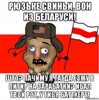 рюзьке свиньи, вон из беларуси! што? пачиму я тагда езжу в питир на зарабатки? ибал твой рот, у тибя баттхерт!