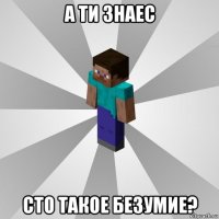 а ти знаес сто такое безумие?