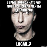 взрыв координатора? монстры рока? мечты дизайнеров logan..?