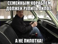 семейным кораблем должен рулить пилот, а не пилотка!