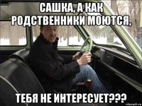 сашка, а как родственники моются, тебя не интересует???