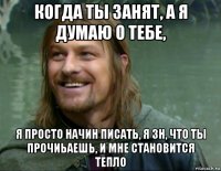 когда ты занят, а я думаю о тебе, я просто начин писать, я зн, что ты прочиьаешь, и мне становится тепло