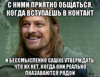 с ними приятно общаться, когда вступаешь в контакт и бессмысленно сашке утверждать, что их нет, когда они реально лказаваются рядои