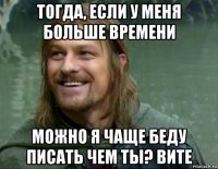 тогда, если у меня больше времени можно я чаще беду писать чем ты? вите