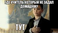 где учитель который не задал домашки? 