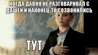 когда давно не разговаривал с дашей и наконец-то созвонились 