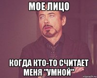 мое лицо когда кто-то считает меня "умной"