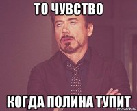 то чувство когда полина тупит