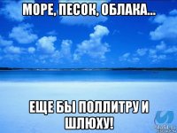 море, песок, облака... еще бы поллитру и шлюху!