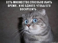 есть множество способов убить время... и не одного, чтобы его воскресить... 