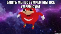 блять мы все умрем мы все умрём сука 