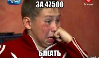 за 42500 блеать