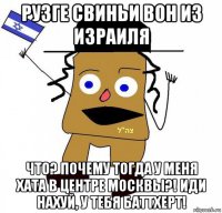 рузге свиньи вон из израиля что? почему тогда у меня хата в центре москвы?! иди нахуй, у тебя баттхерт!