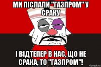 ми післали "газпром" у сраку і відтепер в нас, що не срака, то "газпром"!