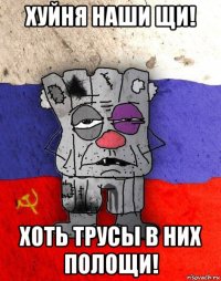 хуйня наши щи! хоть трусы в них полощи!