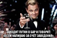  заходит путин в бар и говорит: «всем наливаю за счёт заведения».