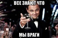 все знают что мы враги