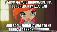 еблум фуфло шлюза срелла говнокека и раздалбай они волшебные дуры это не винкс, а свинск!!!!!!!!!!!!!!!!