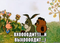  вхоооодит!))....и выхоооодит....)