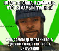 когда ты саша, и думаешь, что ты самый главный а на самом деле ты никто, а девушки любят не тебя, а очкариков