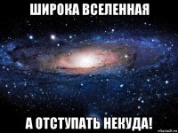 широка вселенная а отступать некуда!