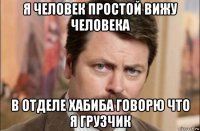 я человек простой вижу человека в отделе хабиба говорю что я грузчик