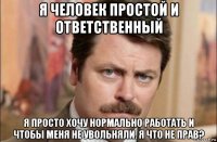 я человек простой и ответственный я просто хочу нормально работать и чтобы меня не увольняли. я что не прав?