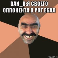 dan_d:я своего оппонента в рот ебал 