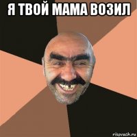 я твой мама возил 