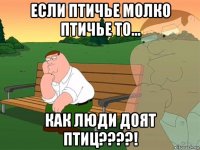 если птичье молко птичье то... как люди доят птиц????!